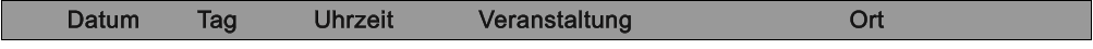 Datum		 Tag	     	Uhrzeit			Veranstaltung						Ort