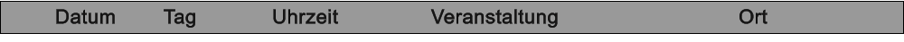 Datum		 Tag	     	  Uhrzeit			Veranstaltung						Ort